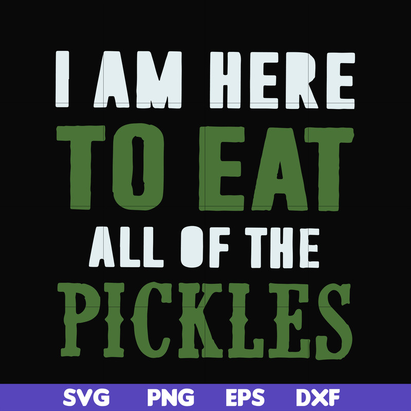 FN00074-I am here to eat all of the pickles svg, png, dxf, eps file FN00074.jpg