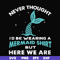 FN000872-Never thought I'd be wearing a mermaid shirt but here we are svg, png, dxf, eps file FN000872.jpg