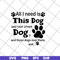 FN11062104-All i need is this dog svg, png, dxf, eps digital file FN11062104.jpg