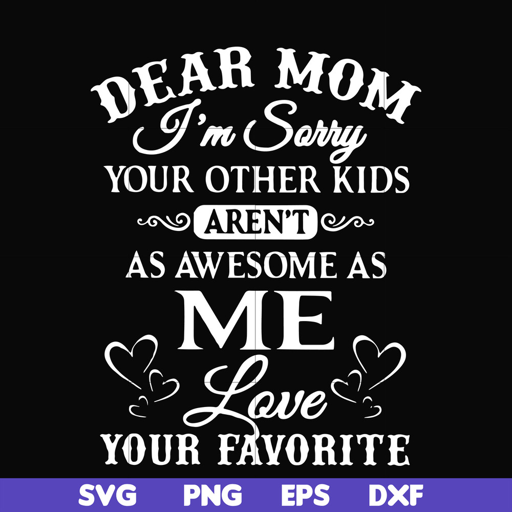 FN000108-Dear Mom I'm sorry your other kids aren't as awesome as me love your favorite svg, png, dxf, eps file FN000108.jpg