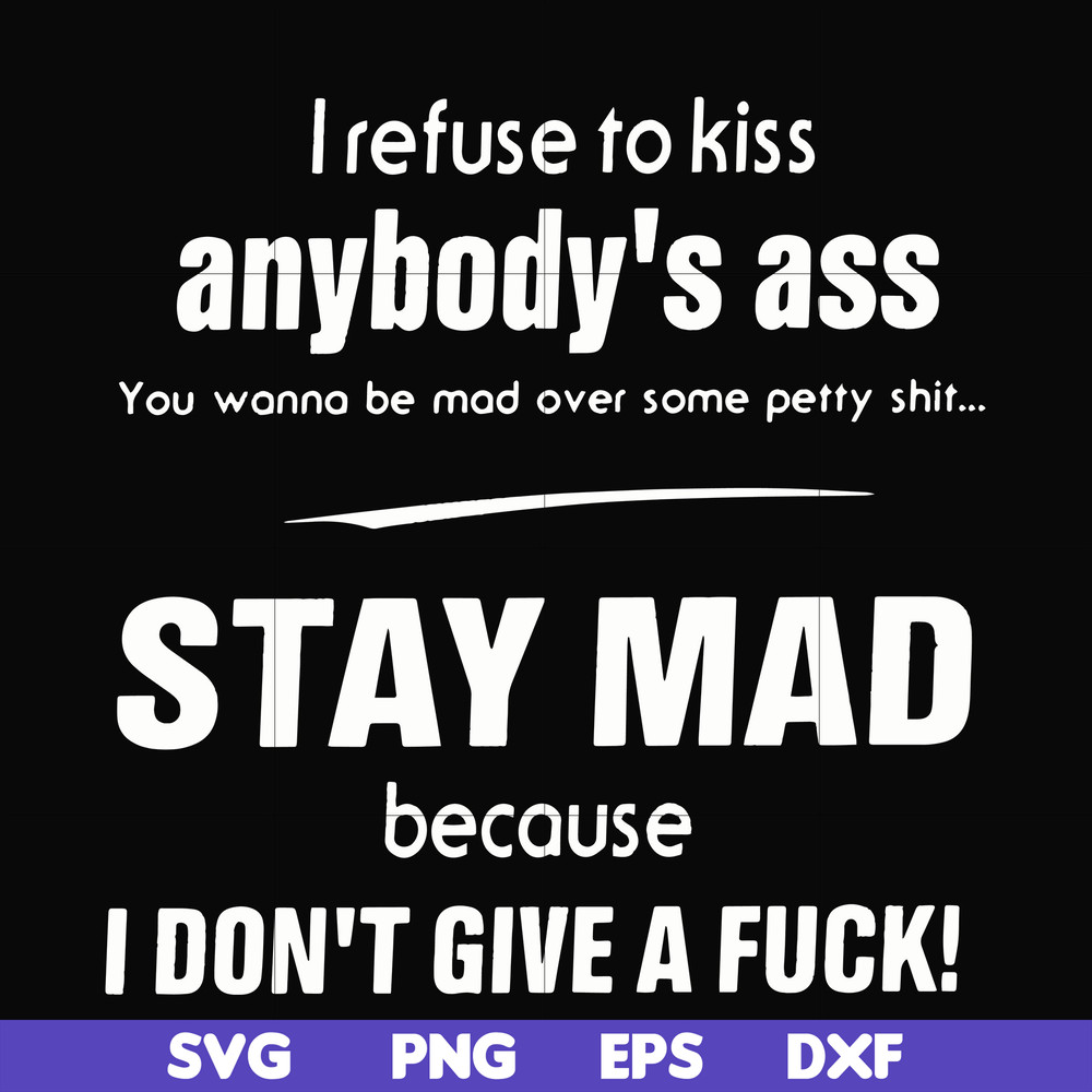 FN000255-I refuse to kiss anybody's ass stay mad because I don't give a fuck svg, png, dxf, eps file FN000255.jpg