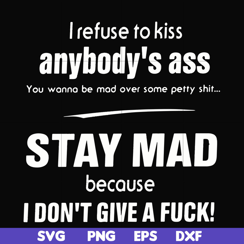 FN000255-I refuse to kiss anybody's ass stay mad because I don't give a fuck svg, png, dxf, eps file FN000255.jpg