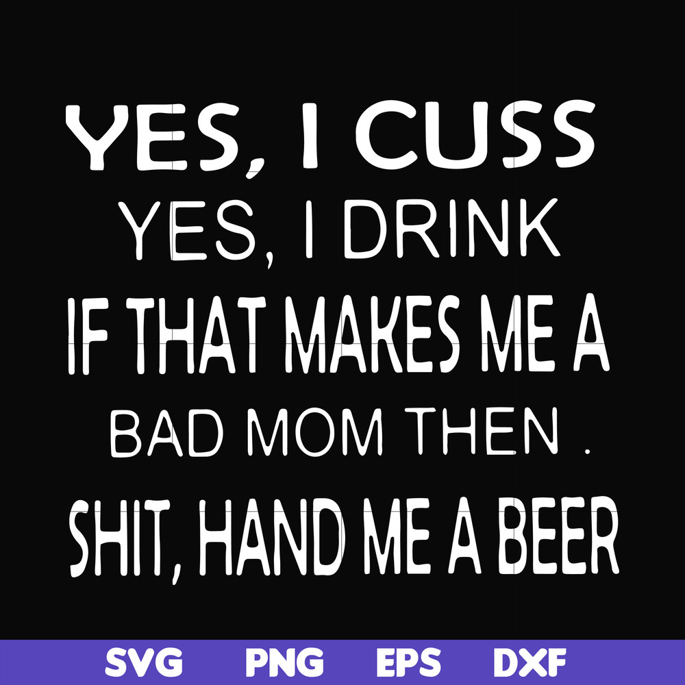 FN000364-Yes I cuss yes I drink if that makes me a bad mom then shit hand me a beer svg, png, dxf, eps file FN000364.jpg
