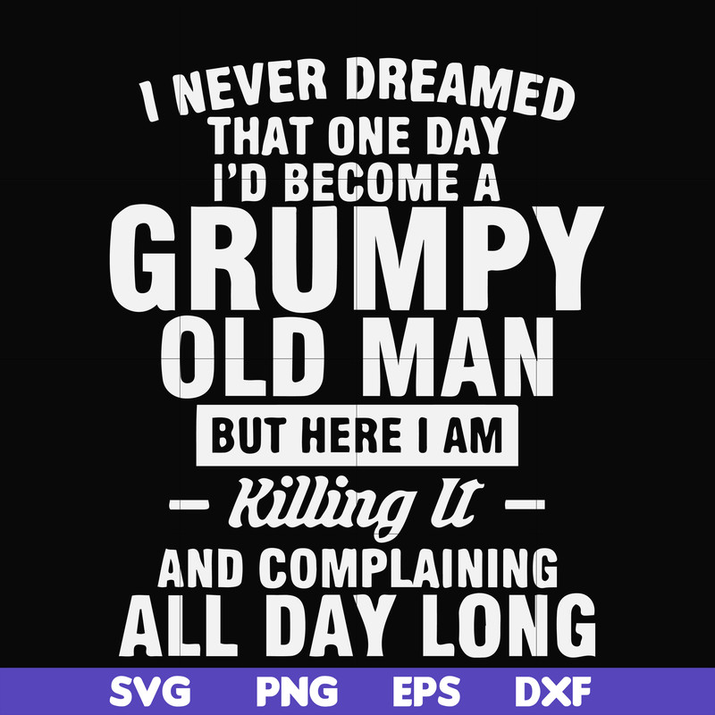 FN000444-I never dreamed that one day I'd become a grumpy old man but here I am killing it and complaining all day long svg, png, dxf, eps file FN000444.jpg