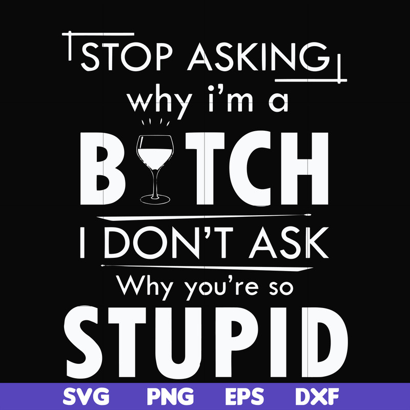 FN000464-Stop asking why I'm a bitch I don't ask why you're so stupid svg, png, dxf, eps file FN000464.jpg