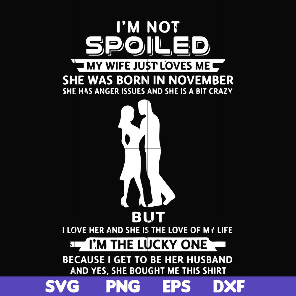 FN000477-I'm not spoiled my wife just loves me she was born in November she has anger issues and she is a bit crazy but I'm the lucky one svg, png, dxf, eps fil