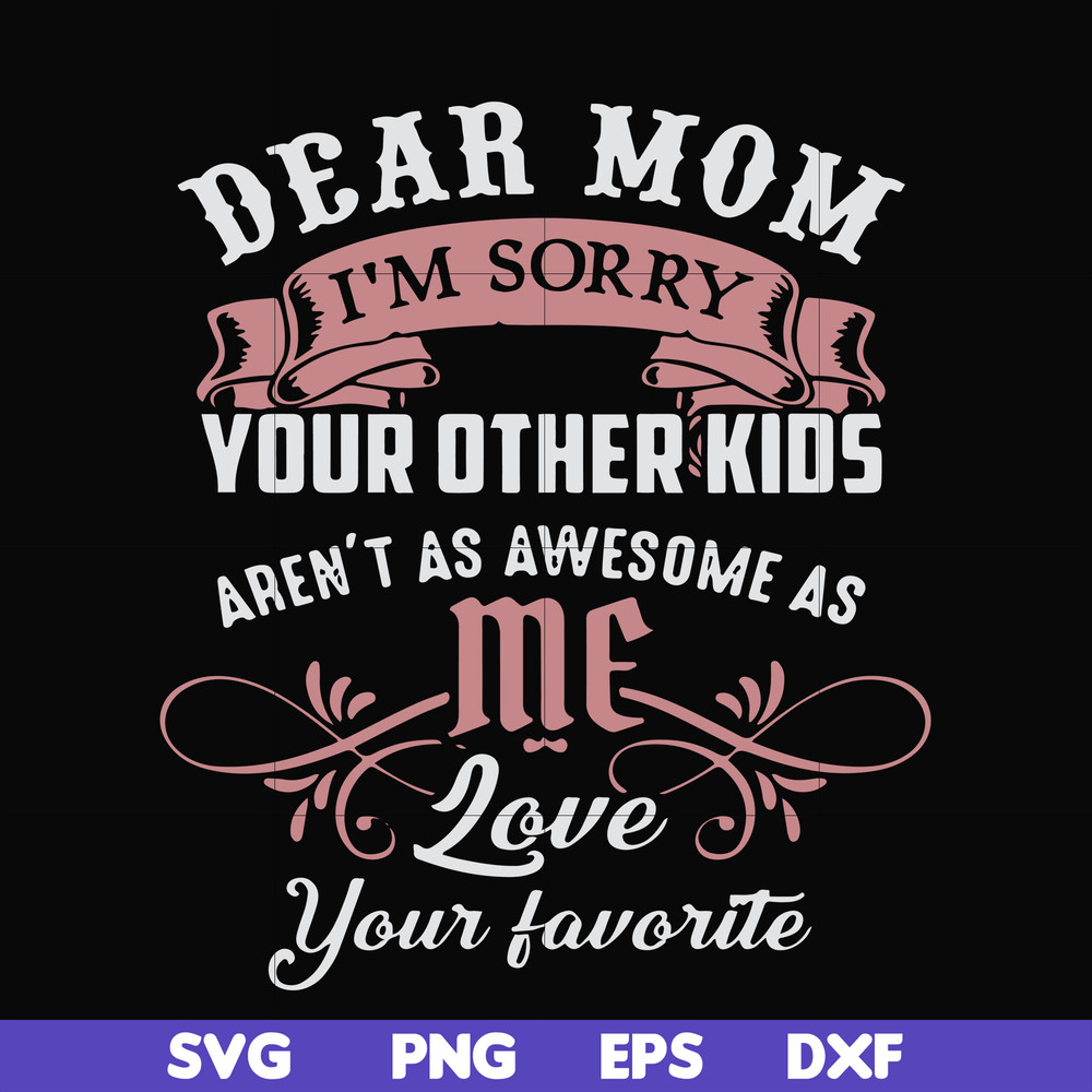 FN000632-Dear Mom I'm sorry your other kids aren't as awesome as me Love your favorite svg, png, dxf, eps file FN000632.jpg