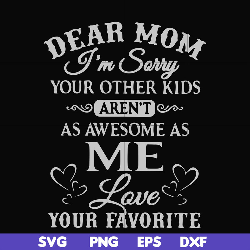 FN000634-Dear Mom I'm sorry your other kids aren't as awesome as me Love your favorite svg, png, dxf, eps file FN000634.jpg
