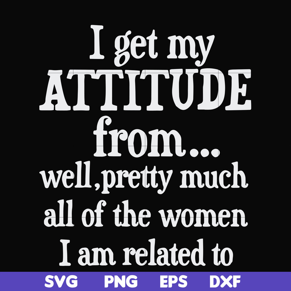 FN00077-I get my attitude from well pretty much all of the women I am related to svg, png, dxf, eps file FN00077.jpg