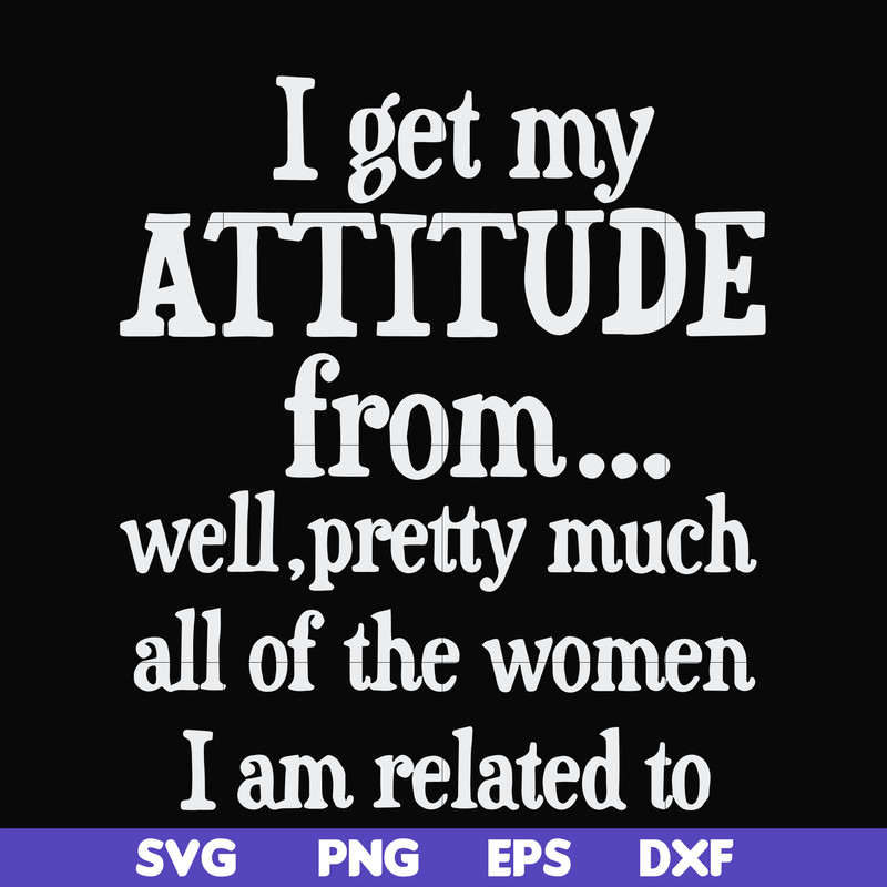 FN00077-I get my attitude from well pretty much all of the women I am related to svg, png, dxf, eps file FN00077.jpg
