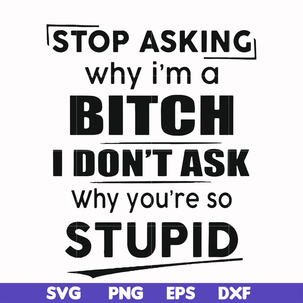 FN00078-Stop asking why I'm a bitch I don't ask why you're so stupid svg, png, dxf, eps file FN00078.jpg