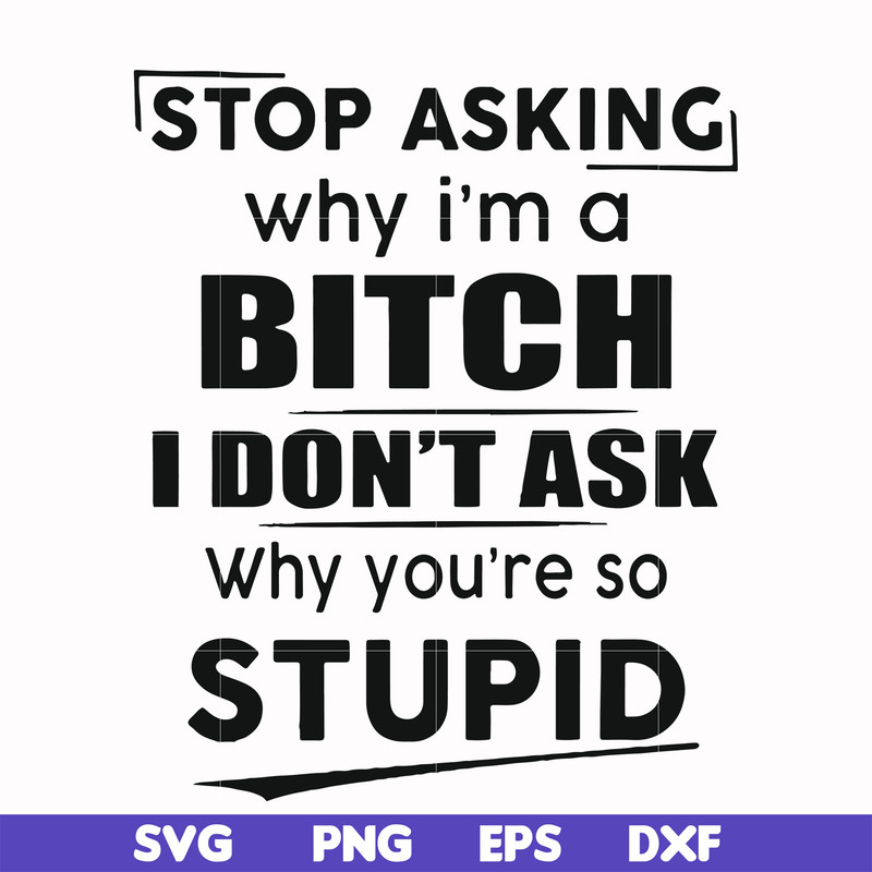 FN00078-Stop asking why I'm a bitch I don't ask why you're so stupid svg, png, dxf, eps file FN00078.jpg