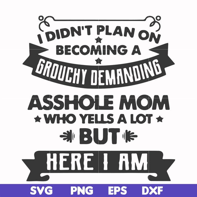FN000819-I didn't plan on becoming a grouchy demanding asshole mom who yells a lot but here I am svg, png, dxf, eps file FN000819.jpg