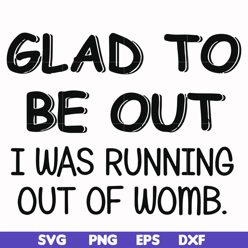 FN000859-Glad to be out I was running out of womb svg, png, dxf, eps file FN000859.jpg