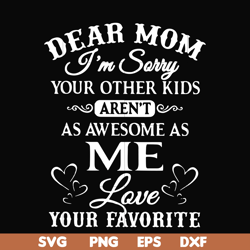 dear mom i'm sorry your other kids aren't as awesome as me love your favorite svg, png, dxf, eps file fn000108