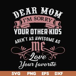 dear mom i'm sorry your other kids aren't as awesome as me love your favorite svg, png, dxf, eps file fn000632