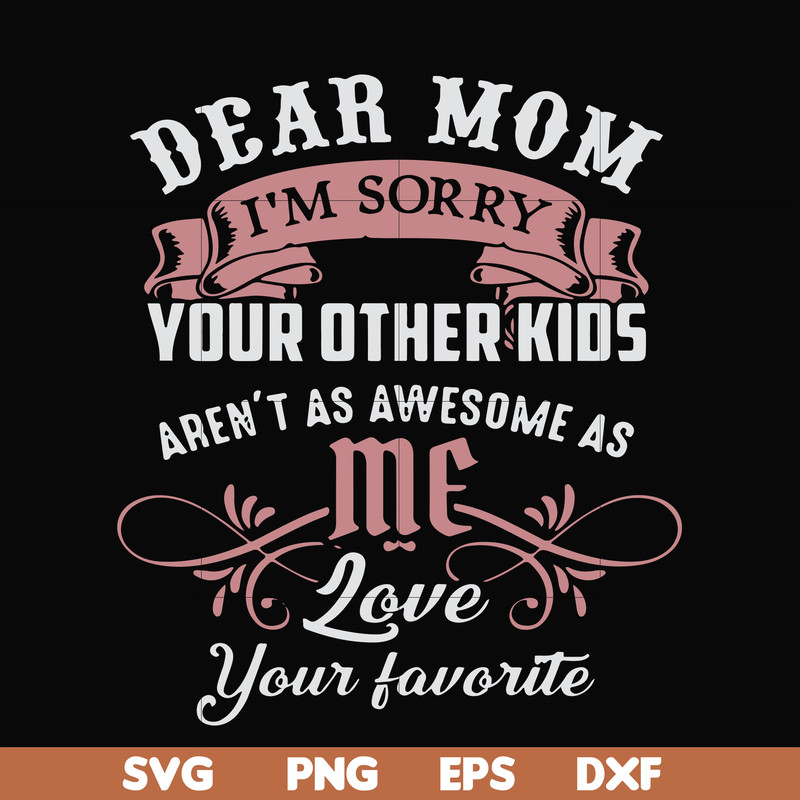 FN000632-Dear Mom I'm sorry your other kids aren't as awesome as me Love your favorite svg, png, dxf, eps file FN000632.jpg