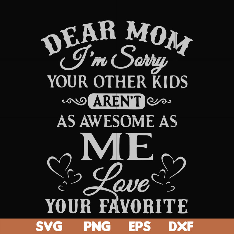FN000634-Dear Mom I'm sorry your other kids aren't as awesome as me Love your favorite svg, png, dxf, eps file FN000634.jpg