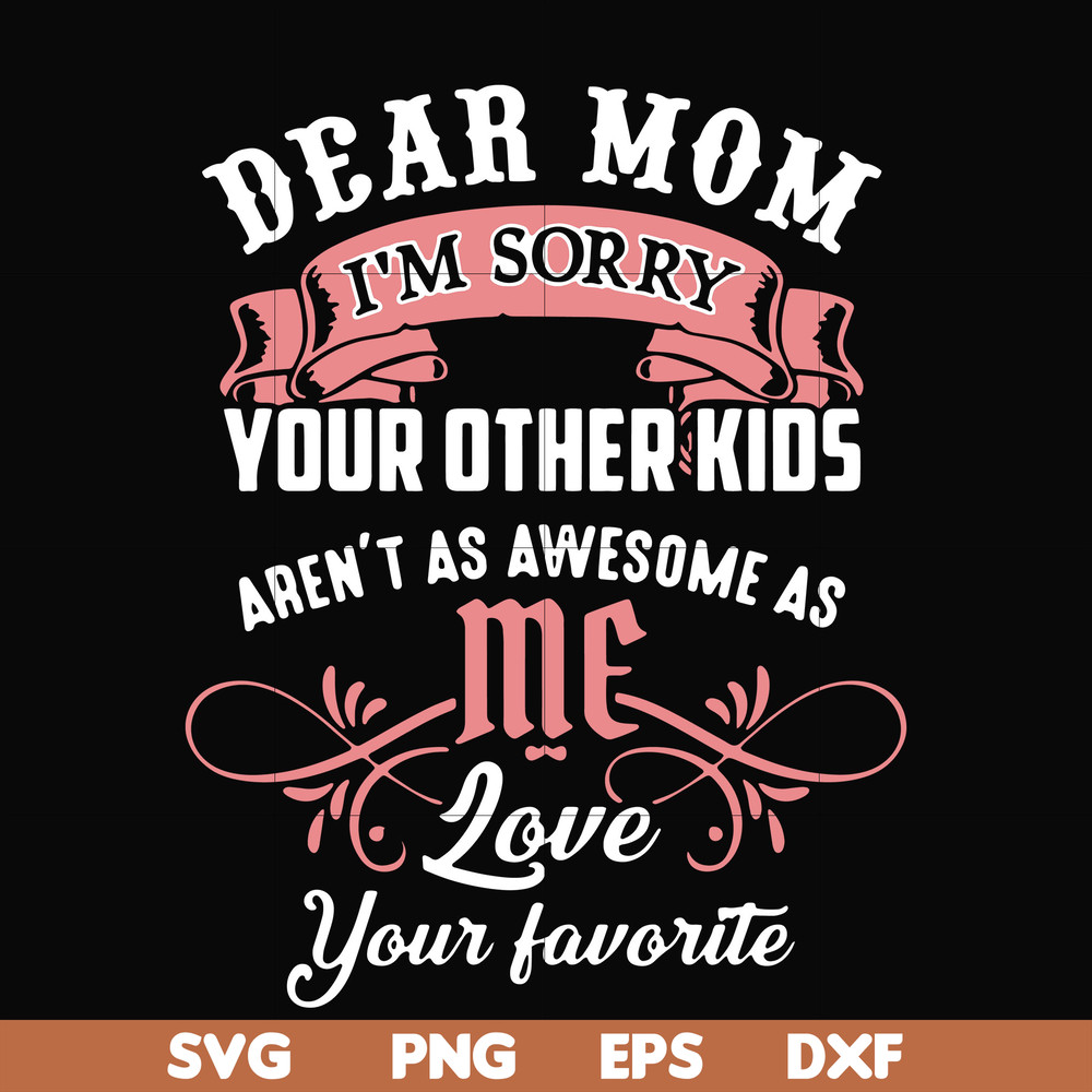 FN000109-Dear Mom I'm sorry your other kids aren't as awesome as me love your favorite svg, png, dxf, eps file FN000109.jpg