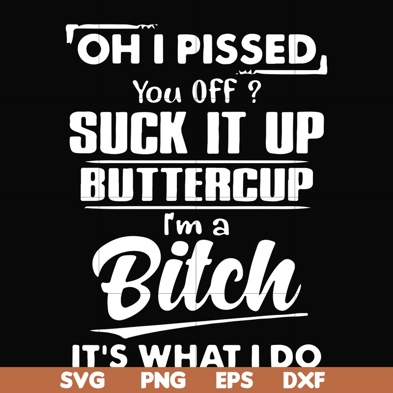 FN000223-Oh I pissed you off suck it up buttercup I'm a bitch It's what I do svg, png, dxf, eps file FN00023.jpg