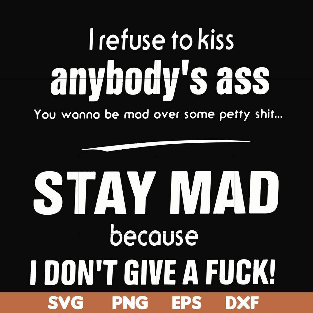 FN000255-I refuse to kiss anybody's ass stay mad because I don't give a fuck svg, png, dxf, eps file FN000255.jpg