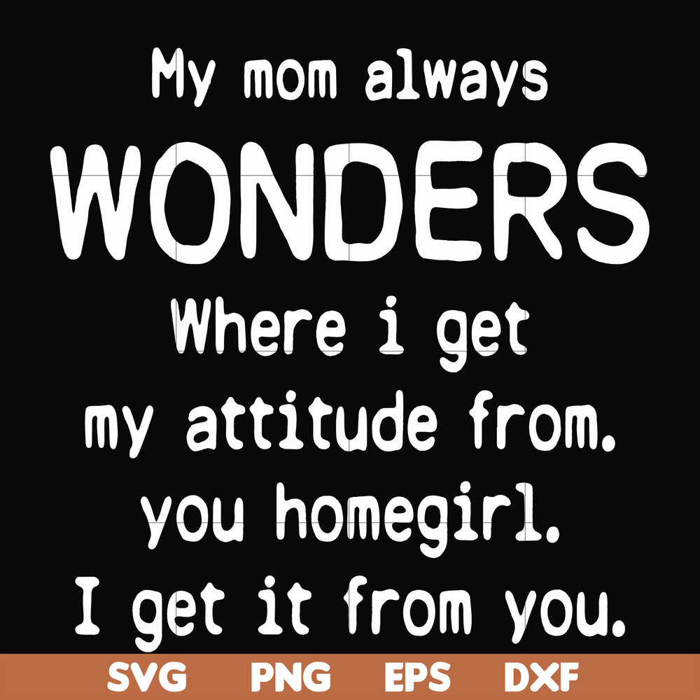 FN000329-My mom always wonders where I get my attitude from you homegirl i get it from you svg, png, dxf, eps file FN000329.jpg