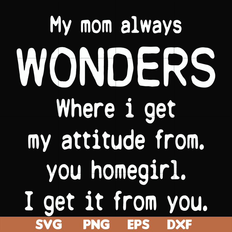FN000329-My mom always wonders where I get my attitude from you homegirl i get it from you svg, png, dxf, eps file FN000329.jpg