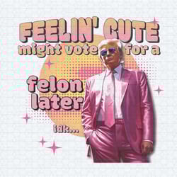 feelin cute might vote for a felon later png