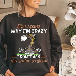 funny horse stop asking why i'm crazy sweatshirt, i don't ask why you're so stupid sweatshirt, funny graphic women sweat