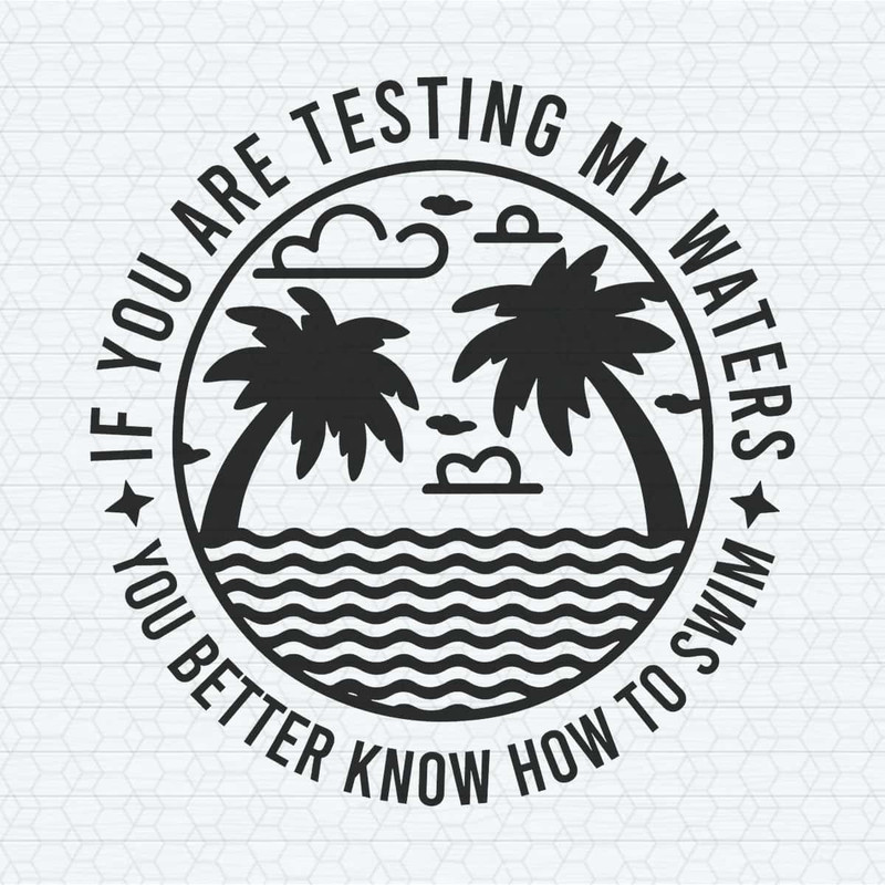 If you’re testing my waters you better know how to swim SVG.jpg