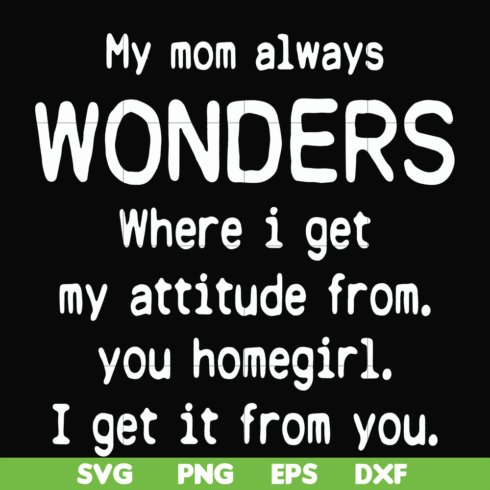 FN000329-My mom always wonders where I get my attitude from you homegirl i get it from you svg, png, dxf, eps file FN000329.jpg