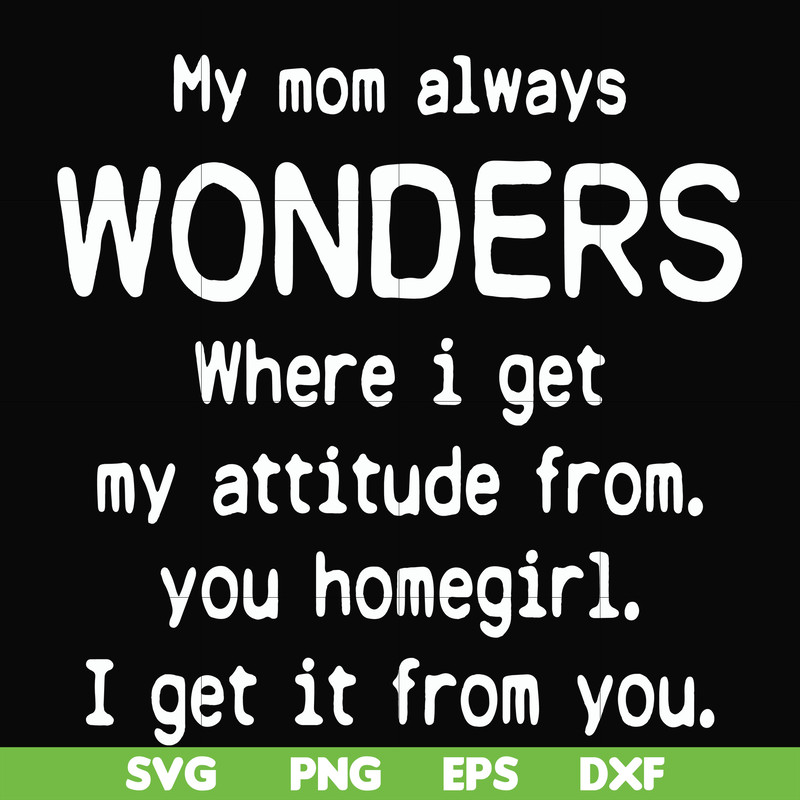 FN000329-My mom always wonders where I get my attitude from you homegirl i get it from you svg, png, dxf, eps file FN000329.jpg