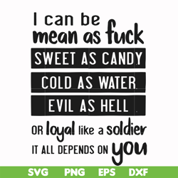 i can be mean as fuck sweet as candy cold as water evil as hell or loyal like a soldier it all depends on you svg, png,