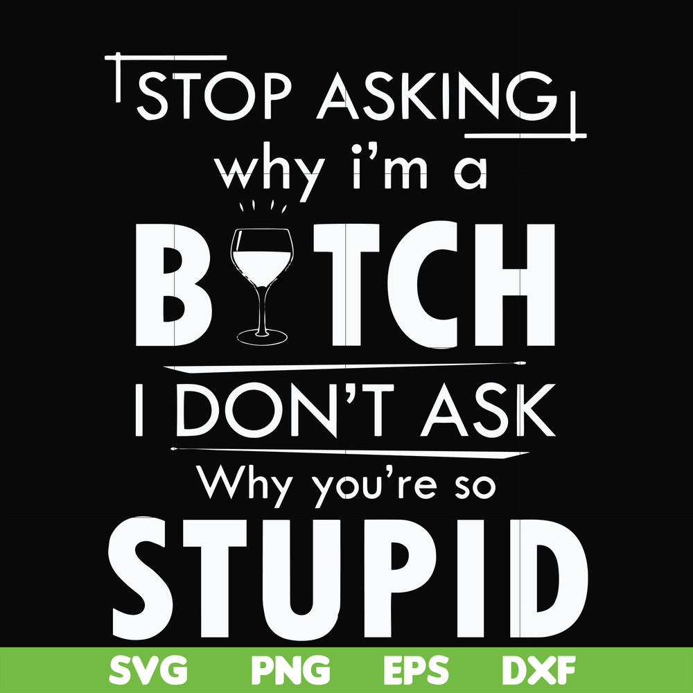 FN000464-Stop asking why I'm a bitch I don't ask why you're so stupid svg, png, dxf, eps file FN000464.jpg