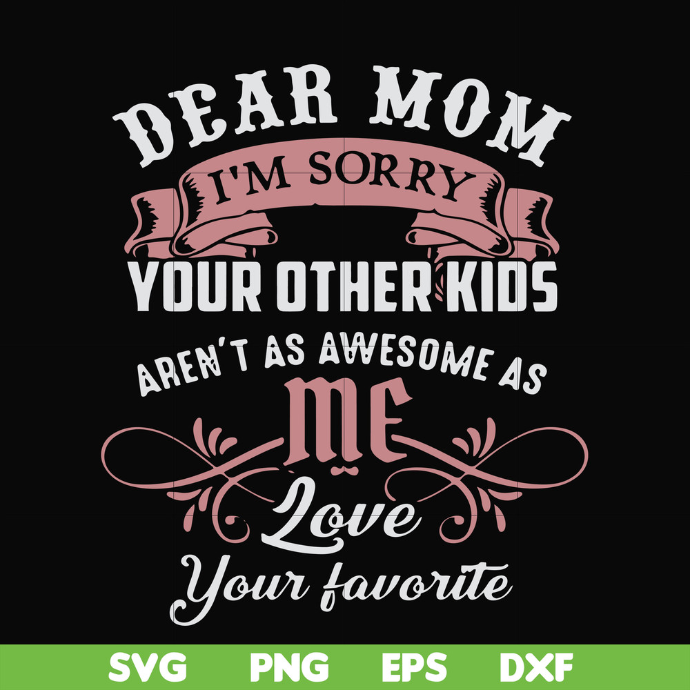 FN000632-Dear Mom I'm sorry your other kids aren't as awesome as me Love your favorite svg, png, dxf, eps file FN000632.jpg