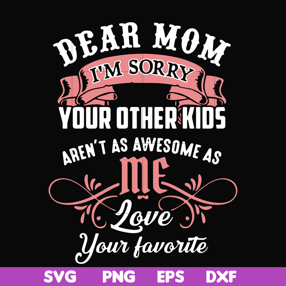 FN000109-Dear Mom I'm sorry your other kids aren't as awesome as me love your favorite svg, png, dxf, eps file FN000109.jpg
