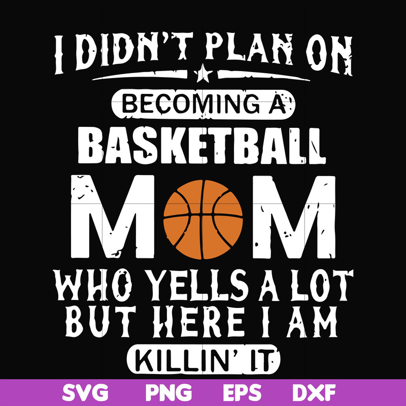 FN000217-I didn't plan on becoming a basketball Mom who yells a lot but here I am killin' it svg, png, dxf, eps file FN000217.jpg