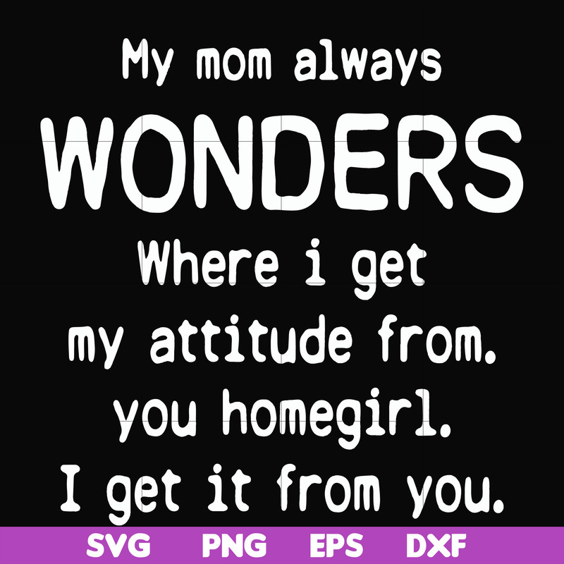FN000329-My mom always wonders where I get my attitude from you homegirl i get it from you svg, png, dxf, eps file FN000329.jpg