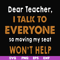 FN000489-Dear Teacher I talk to everyone so moving my seat won't help svg, png, dxf, eps file FN000489.jpg