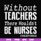FN000530-Without teachers we wouldn't be nurses #redfored svg, png, dxf, eps file FN000530.jpg