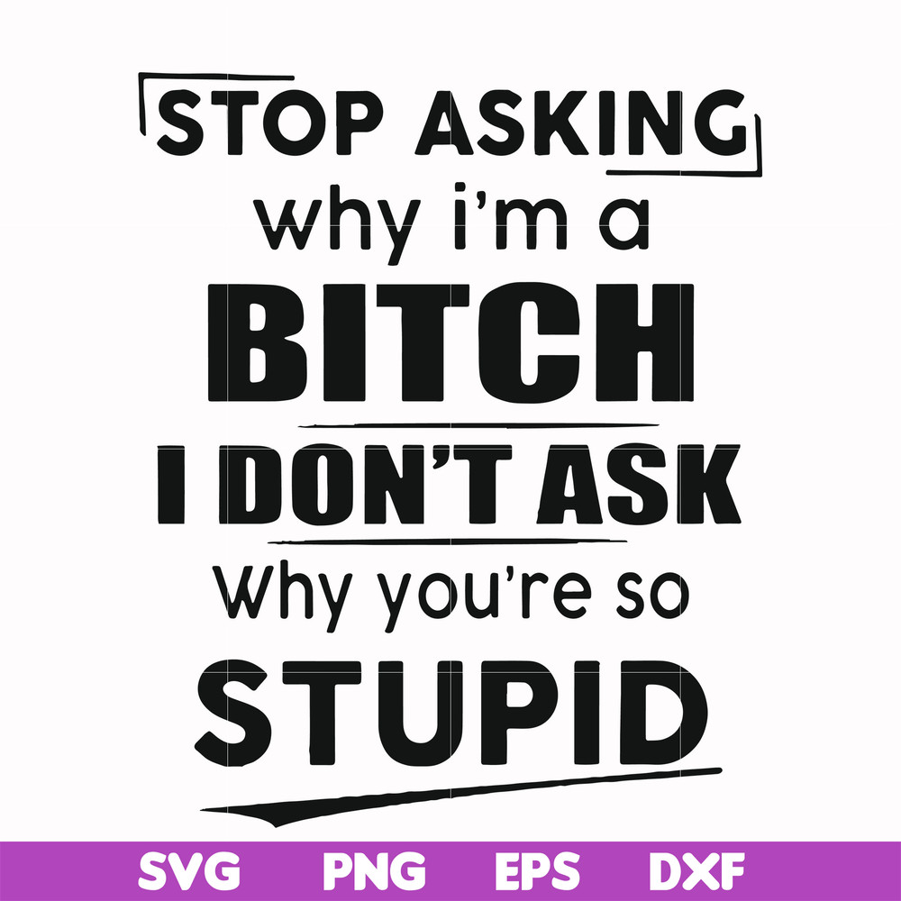 FN00078-Stop asking why I'm a bitch I don't ask why you're so stupid svg, png, dxf, eps file FN00078.jpg