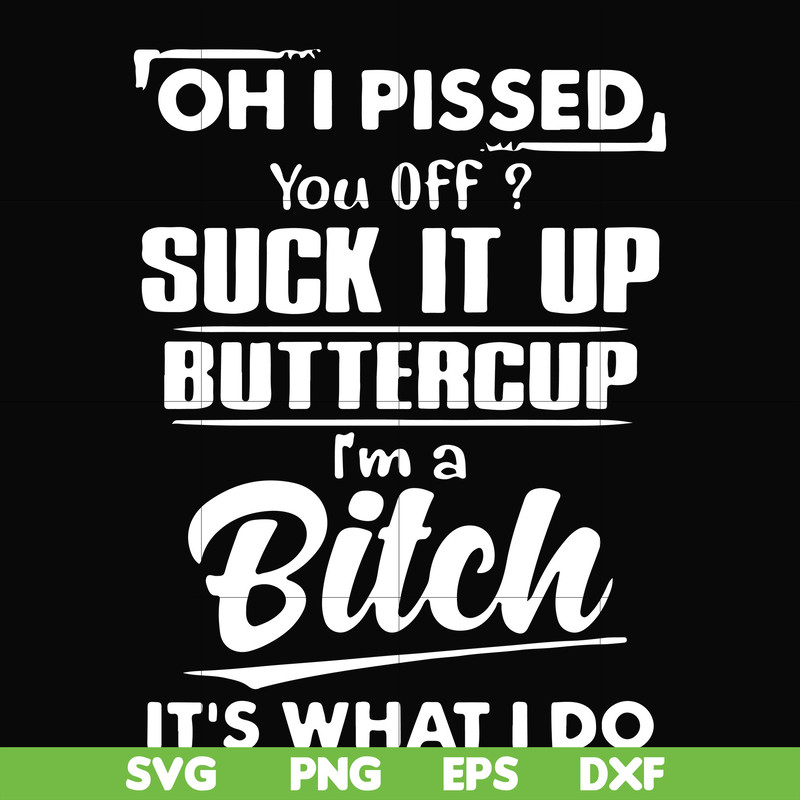 FN000223-Oh I pissed you off suck it up buttercup I'm a bitch It's what I do svg, png, dxf, eps file FN00023.jpg