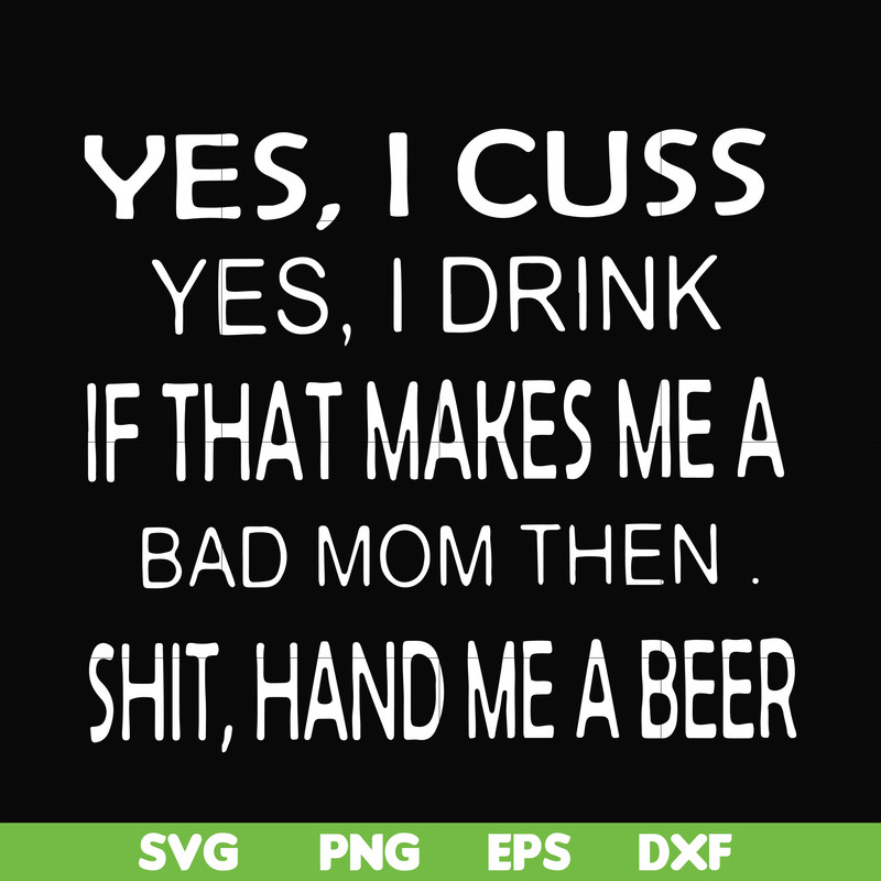 FN000364-Yes I cuss yes I drink if that makes me a bad mom then shit hand me a beer svg, png, dxf, eps file FN000364.jpg