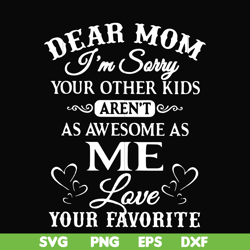 dear mom i'm sorry your other kids aren't as awesome as me love your favorite svg, png, dxf, eps file fn000108
