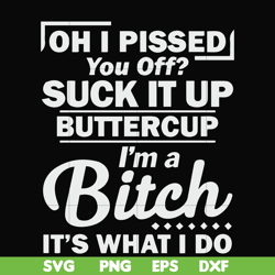 oh i pissed you off suck it up buttercup i'm a bitch it's what i do svg, png, dxf, eps file fn000222