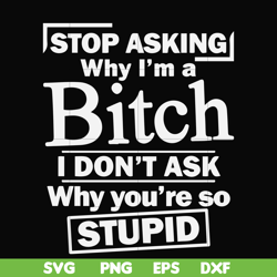 stop asking why i'm a bitch i don't ask why you're so stupid svg, png, dxf, eps file fn000463