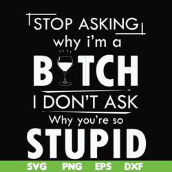 stop asking why i'm a bitch i don't ask why you're so stupid svg, png, dxf, eps file fn000464