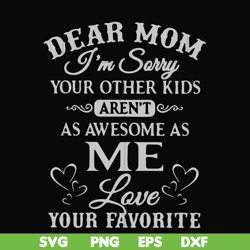 dear mom i'm sorry your other kids aren't as awesome as me love your favorite svg, png, dxf, eps file fn000634