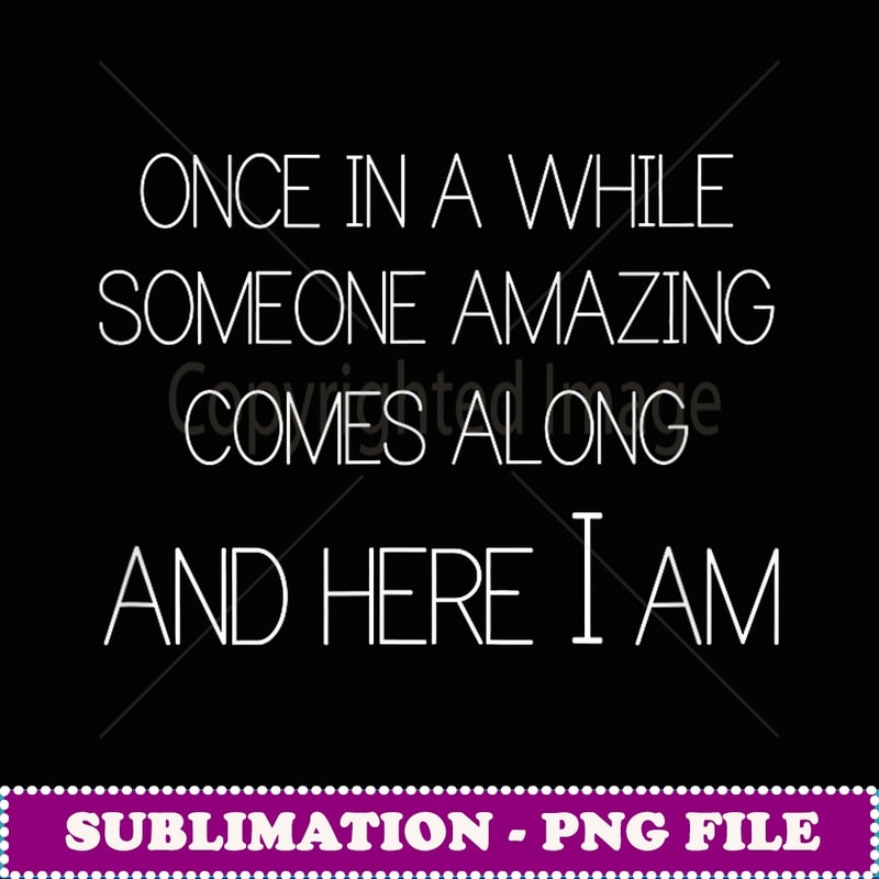 Once In A While Someone Amazing Comes Along Here I Am Tshirt - Special Edition Sublimation PNG File