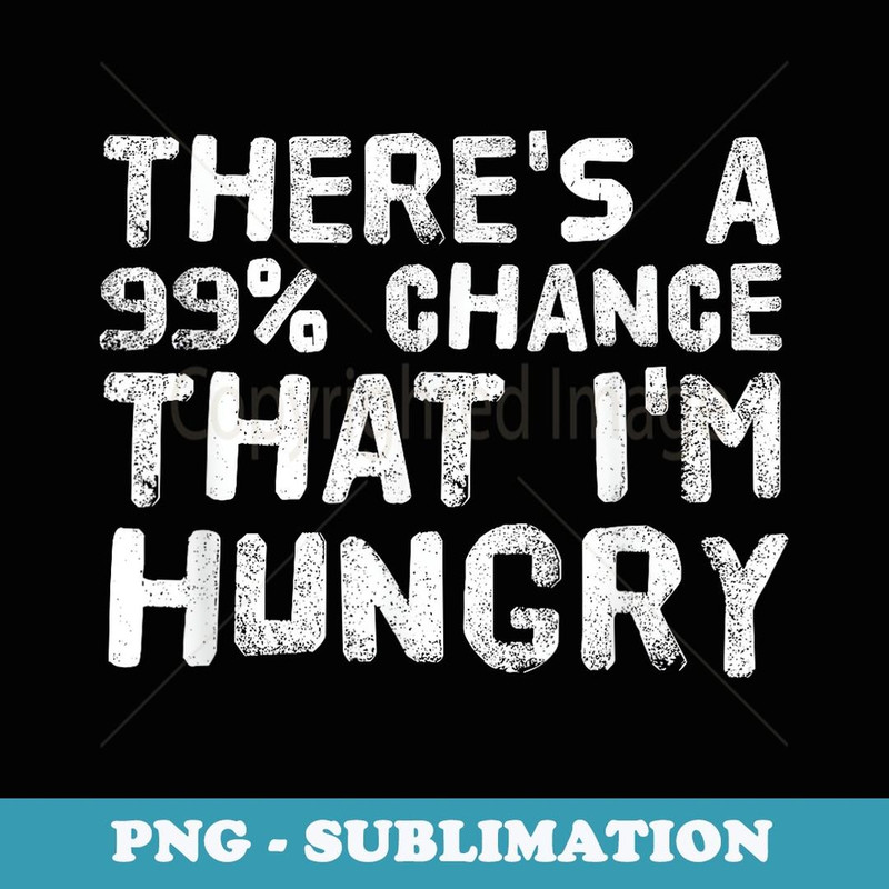THERE'S A 99 CHANCE THAT I'M HUNGRY Funny Gift Idea - PNG Transparent Sublimation File